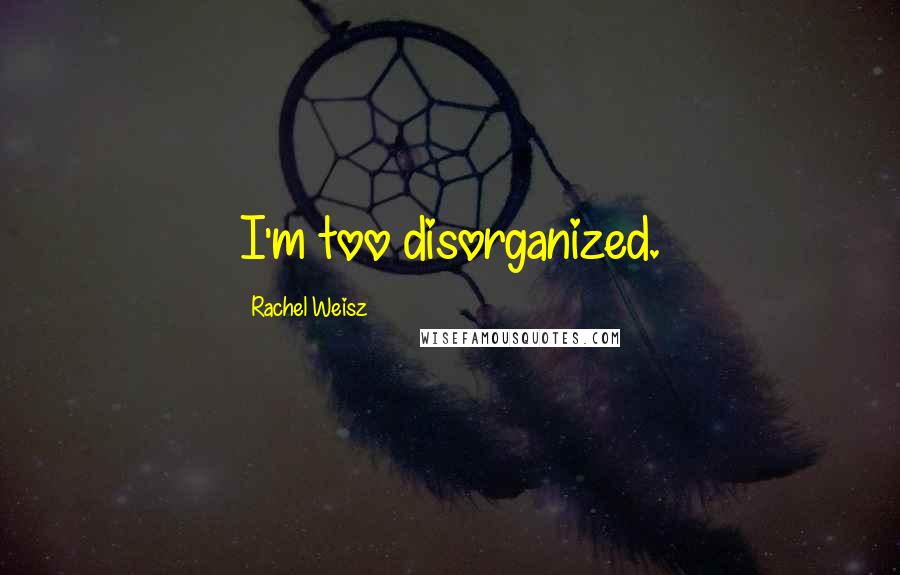 Rachel Weisz Quotes: I'm too disorganized.