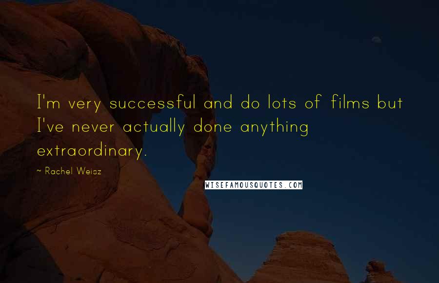 Rachel Weisz Quotes: I'm very successful and do lots of films but I've never actually done anything extraordinary.