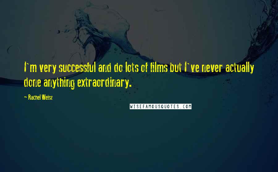 Rachel Weisz Quotes: I'm very successful and do lots of films but I've never actually done anything extraordinary.