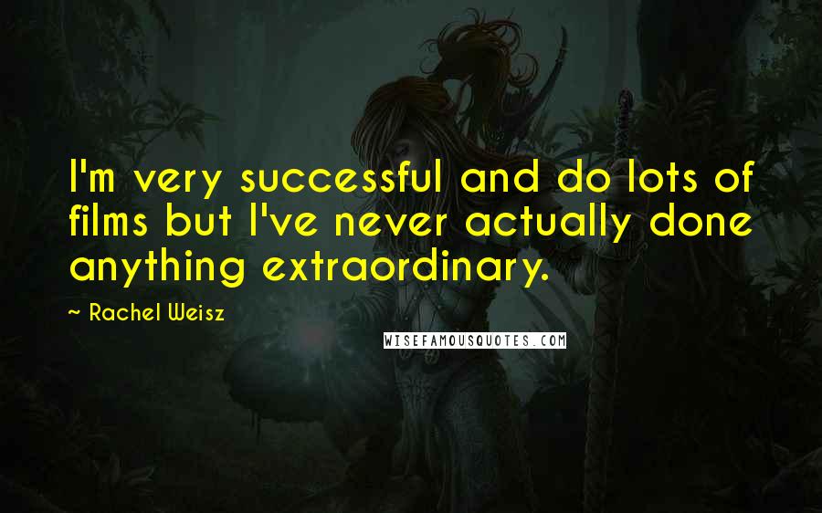 Rachel Weisz Quotes: I'm very successful and do lots of films but I've never actually done anything extraordinary.