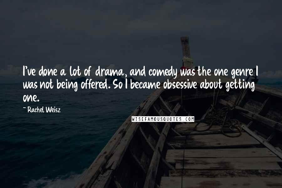 Rachel Weisz Quotes: I've done a lot of drama, and comedy was the one genre I was not being offered. So I became obsessive about getting one.