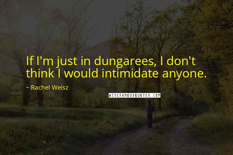 Rachel Weisz Quotes: If I'm just in dungarees, I don't think I would intimidate anyone.