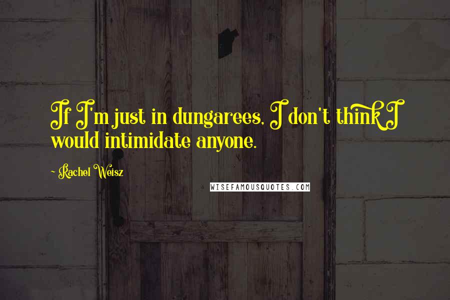 Rachel Weisz Quotes: If I'm just in dungarees, I don't think I would intimidate anyone.