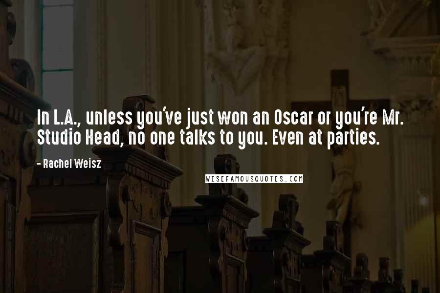 Rachel Weisz Quotes: In L.A., unless you've just won an Oscar or you're Mr. Studio Head, no one talks to you. Even at parties.