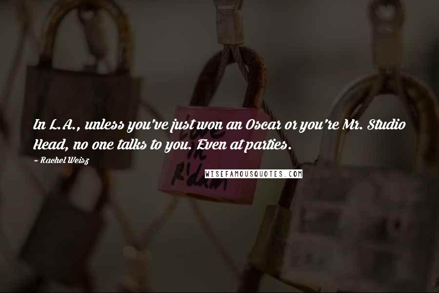 Rachel Weisz Quotes: In L.A., unless you've just won an Oscar or you're Mr. Studio Head, no one talks to you. Even at parties.