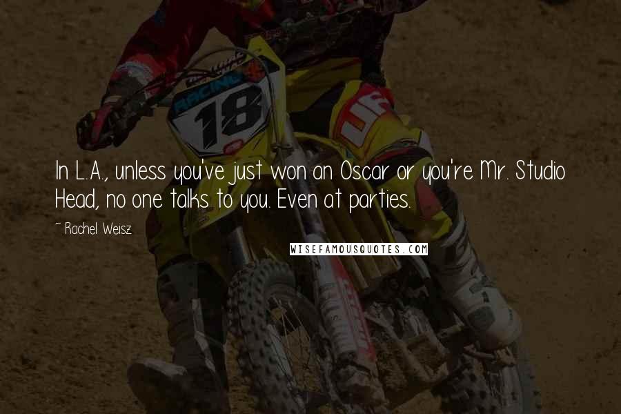 Rachel Weisz Quotes: In L.A., unless you've just won an Oscar or you're Mr. Studio Head, no one talks to you. Even at parties.