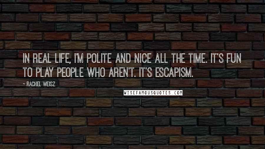 Rachel Weisz Quotes: In real life, I'm polite and nice all the time. It's fun to play people who aren't. It's escapism.