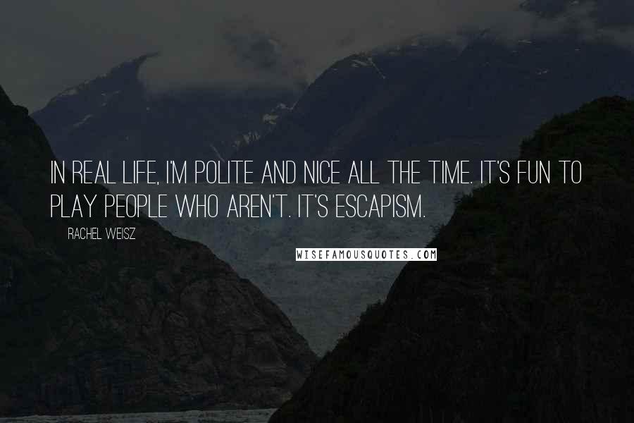 Rachel Weisz Quotes: In real life, I'm polite and nice all the time. It's fun to play people who aren't. It's escapism.