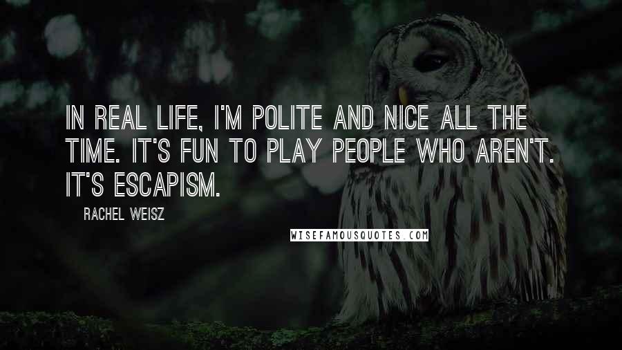 Rachel Weisz Quotes: In real life, I'm polite and nice all the time. It's fun to play people who aren't. It's escapism.