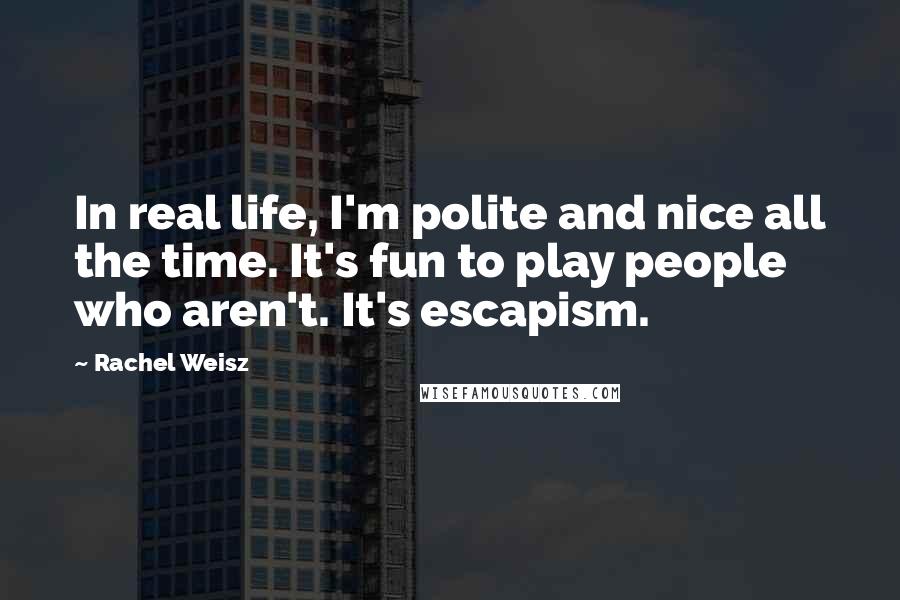 Rachel Weisz Quotes: In real life, I'm polite and nice all the time. It's fun to play people who aren't. It's escapism.