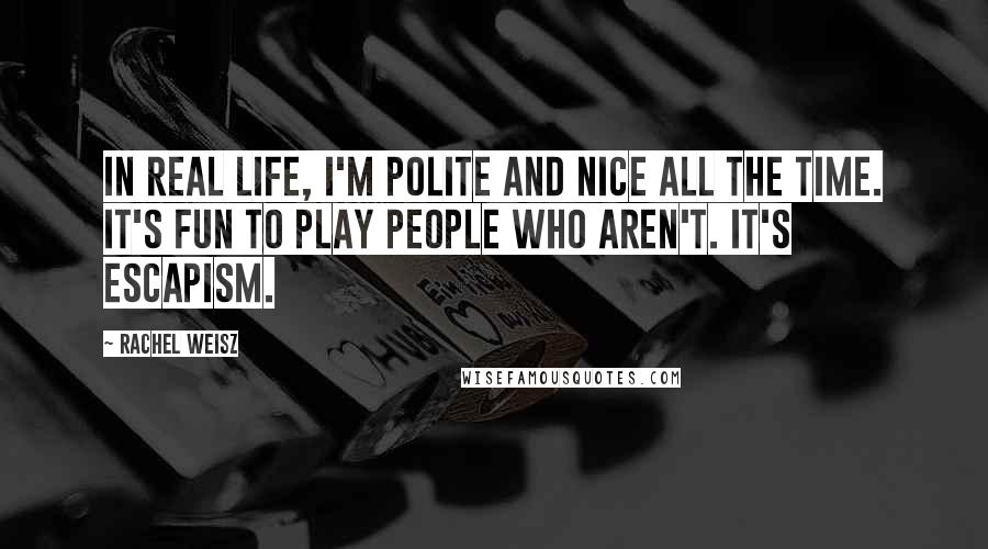 Rachel Weisz Quotes: In real life, I'm polite and nice all the time. It's fun to play people who aren't. It's escapism.