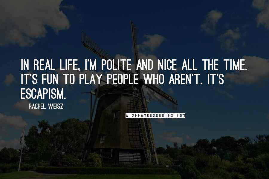 Rachel Weisz Quotes: In real life, I'm polite and nice all the time. It's fun to play people who aren't. It's escapism.