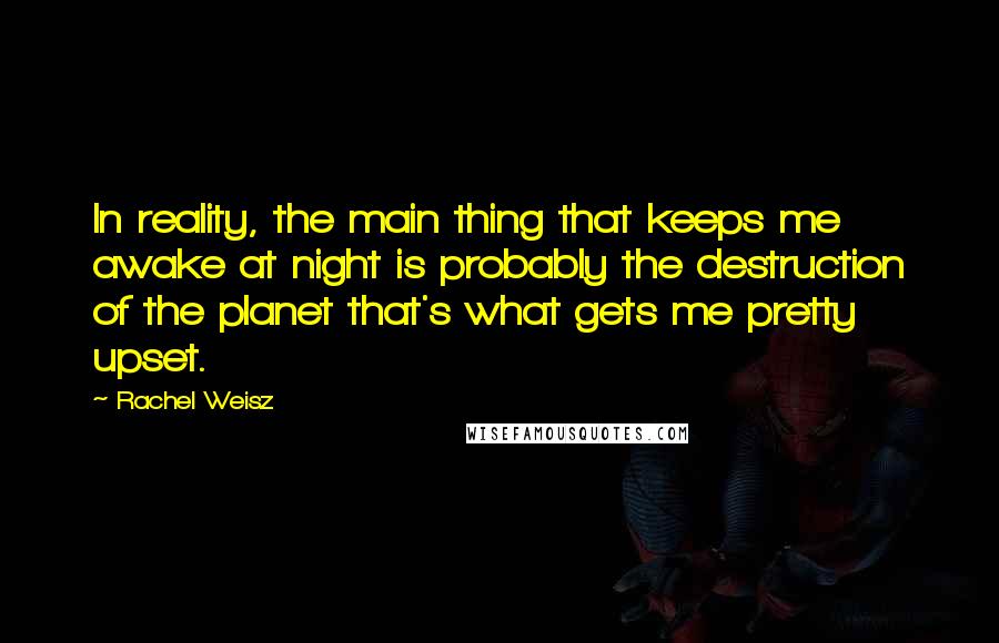 Rachel Weisz Quotes: In reality, the main thing that keeps me awake at night is probably the destruction of the planet that's what gets me pretty upset.