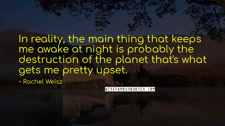 Rachel Weisz Quotes: In reality, the main thing that keeps me awake at night is probably the destruction of the planet that's what gets me pretty upset.