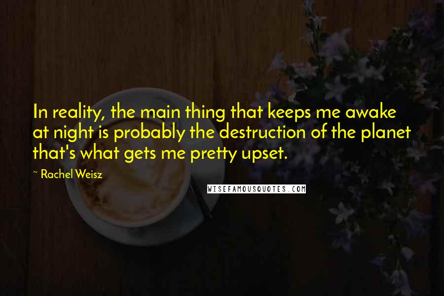Rachel Weisz Quotes: In reality, the main thing that keeps me awake at night is probably the destruction of the planet that's what gets me pretty upset.
