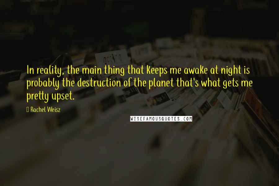 Rachel Weisz Quotes: In reality, the main thing that keeps me awake at night is probably the destruction of the planet that's what gets me pretty upset.