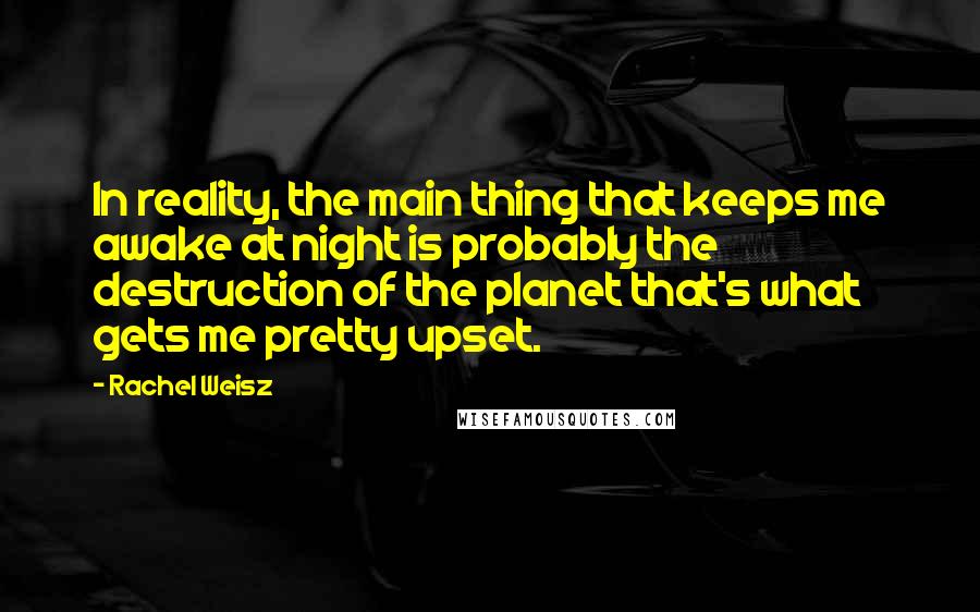 Rachel Weisz Quotes: In reality, the main thing that keeps me awake at night is probably the destruction of the planet that's what gets me pretty upset.