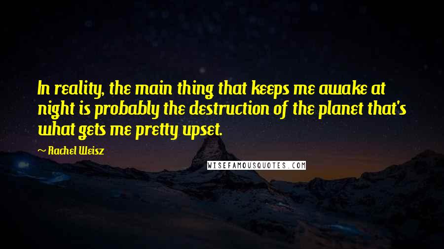 Rachel Weisz Quotes: In reality, the main thing that keeps me awake at night is probably the destruction of the planet that's what gets me pretty upset.
