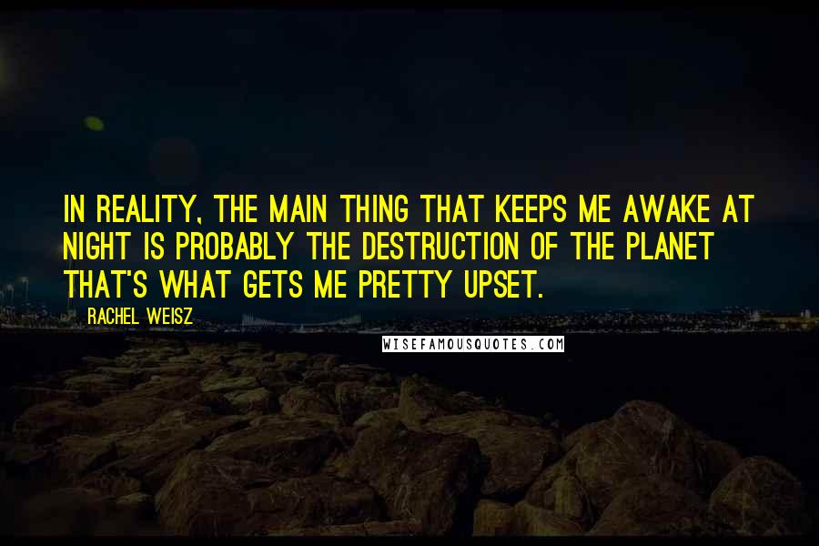 Rachel Weisz Quotes: In reality, the main thing that keeps me awake at night is probably the destruction of the planet that's what gets me pretty upset.