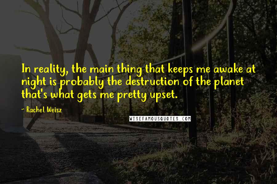 Rachel Weisz Quotes: In reality, the main thing that keeps me awake at night is probably the destruction of the planet that's what gets me pretty upset.