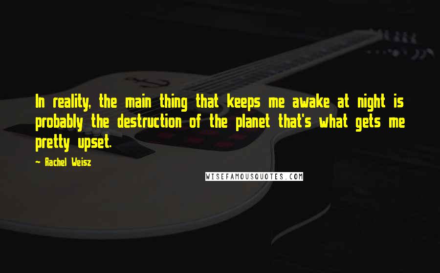 Rachel Weisz Quotes: In reality, the main thing that keeps me awake at night is probably the destruction of the planet that's what gets me pretty upset.