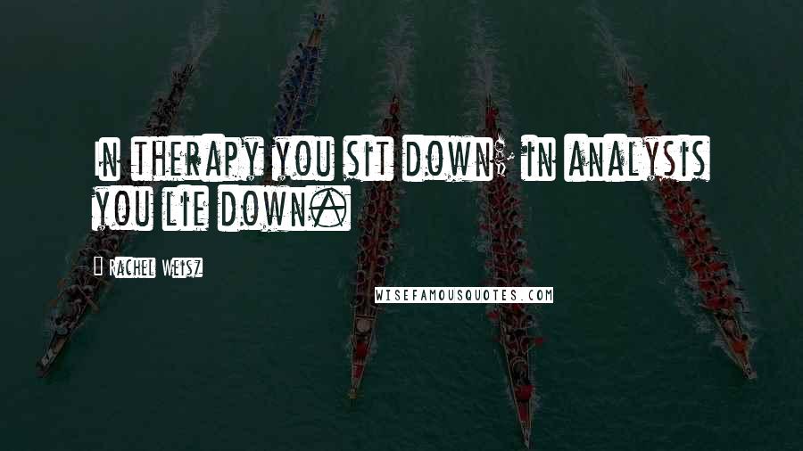 Rachel Weisz Quotes: In therapy you sit down; in analysis you lie down.