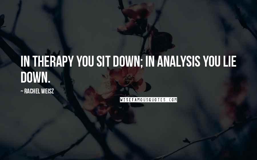 Rachel Weisz Quotes: In therapy you sit down; in analysis you lie down.