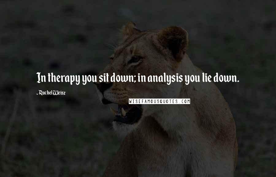 Rachel Weisz Quotes: In therapy you sit down; in analysis you lie down.