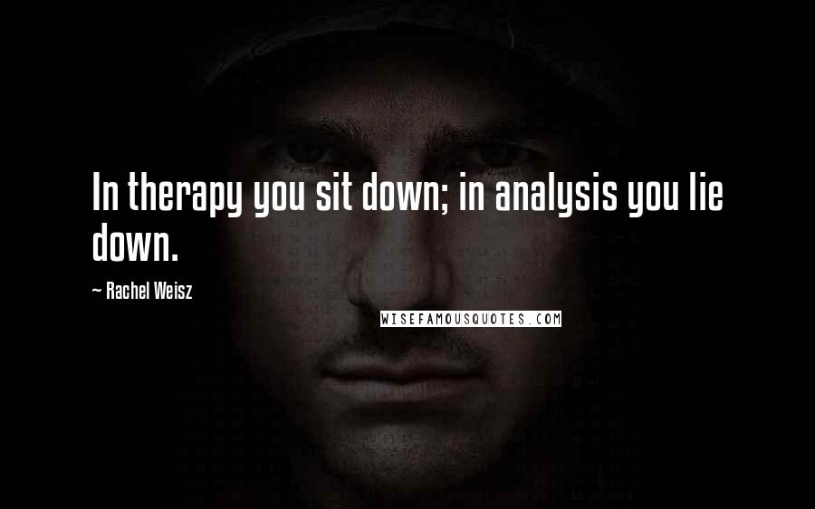Rachel Weisz Quotes: In therapy you sit down; in analysis you lie down.