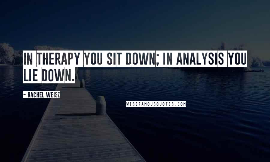 Rachel Weisz Quotes: In therapy you sit down; in analysis you lie down.