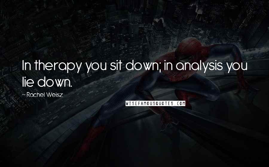 Rachel Weisz Quotes: In therapy you sit down; in analysis you lie down.