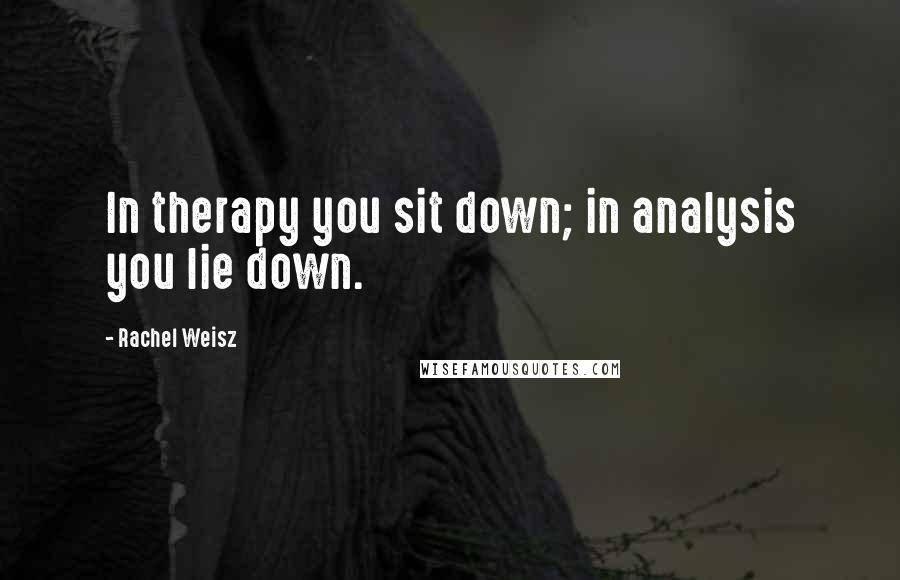 Rachel Weisz Quotes: In therapy you sit down; in analysis you lie down.