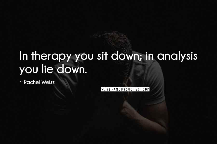 Rachel Weisz Quotes: In therapy you sit down; in analysis you lie down.