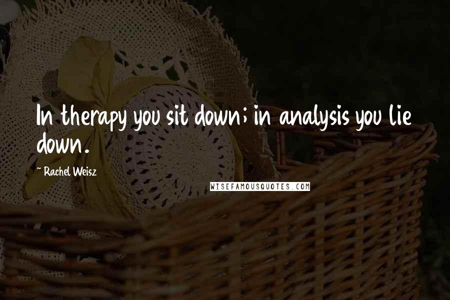 Rachel Weisz Quotes: In therapy you sit down; in analysis you lie down.