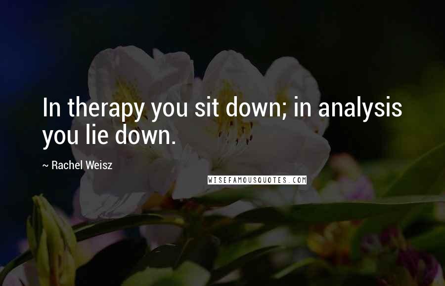 Rachel Weisz Quotes: In therapy you sit down; in analysis you lie down.