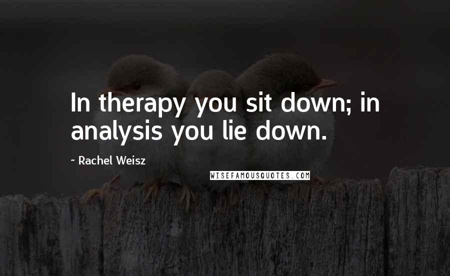 Rachel Weisz Quotes: In therapy you sit down; in analysis you lie down.