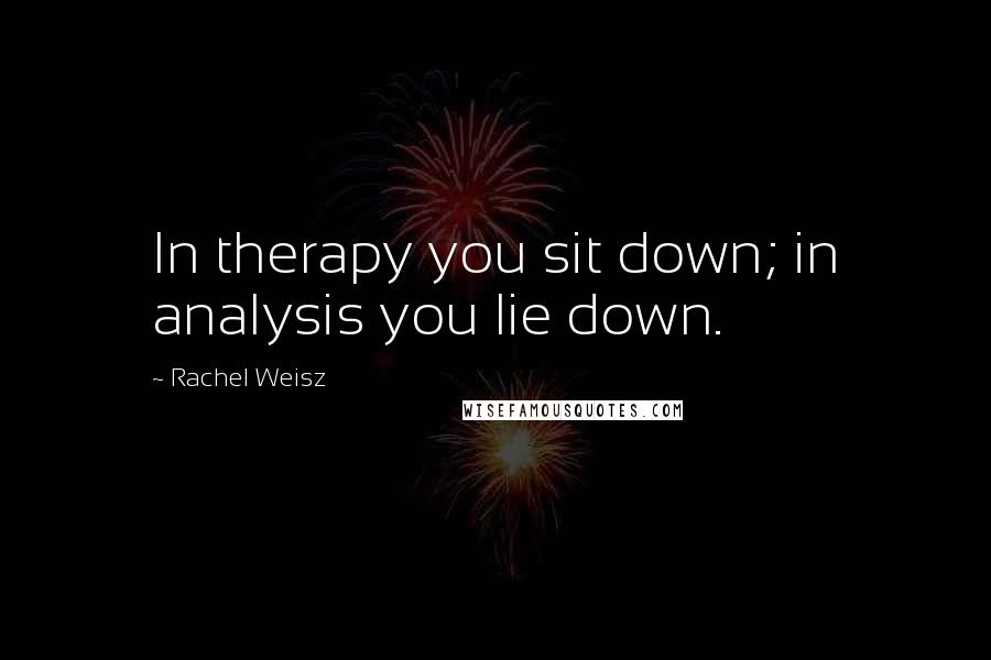 Rachel Weisz Quotes: In therapy you sit down; in analysis you lie down.