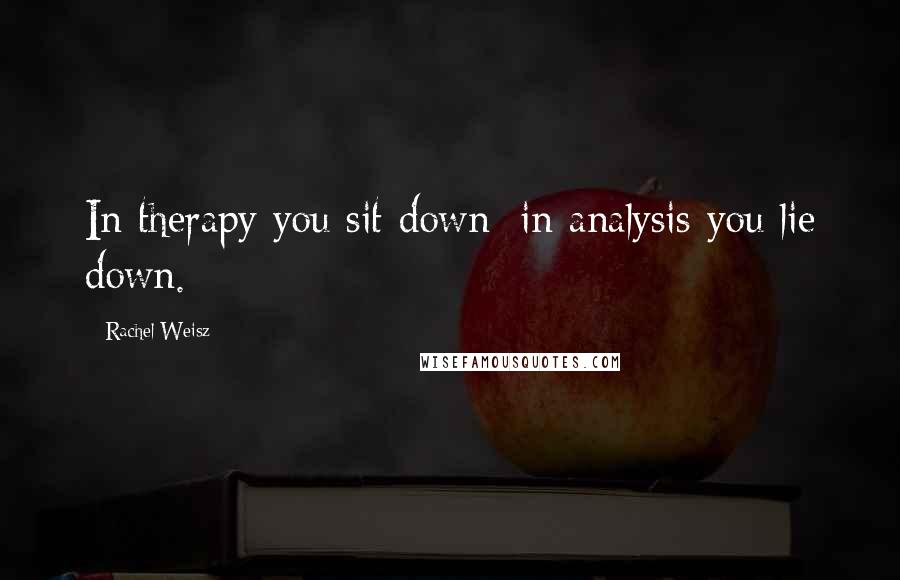 Rachel Weisz Quotes: In therapy you sit down; in analysis you lie down.