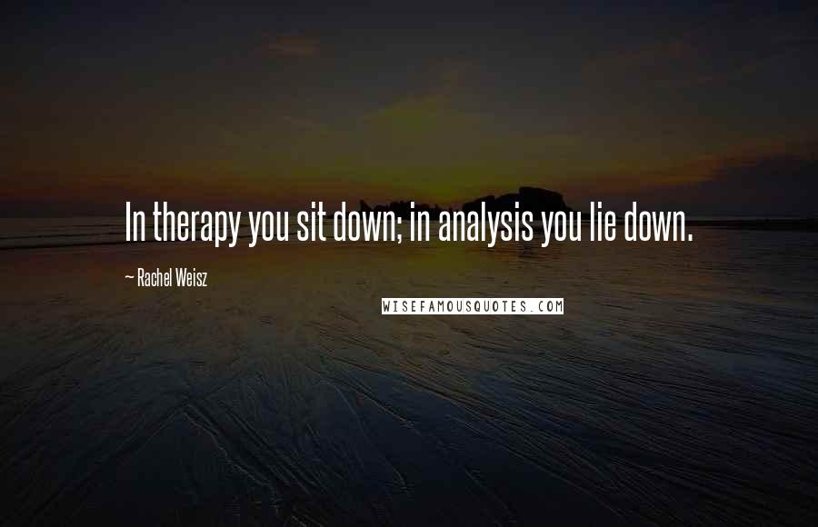 Rachel Weisz Quotes: In therapy you sit down; in analysis you lie down.