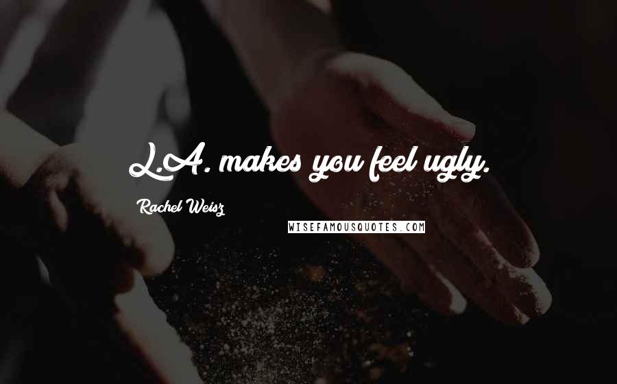 Rachel Weisz Quotes: L.A. makes you feel ugly.