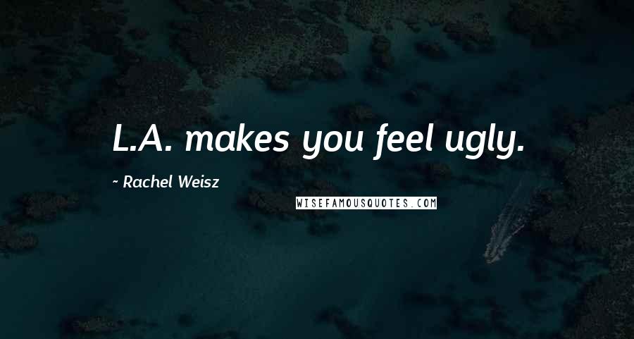 Rachel Weisz Quotes: L.A. makes you feel ugly.