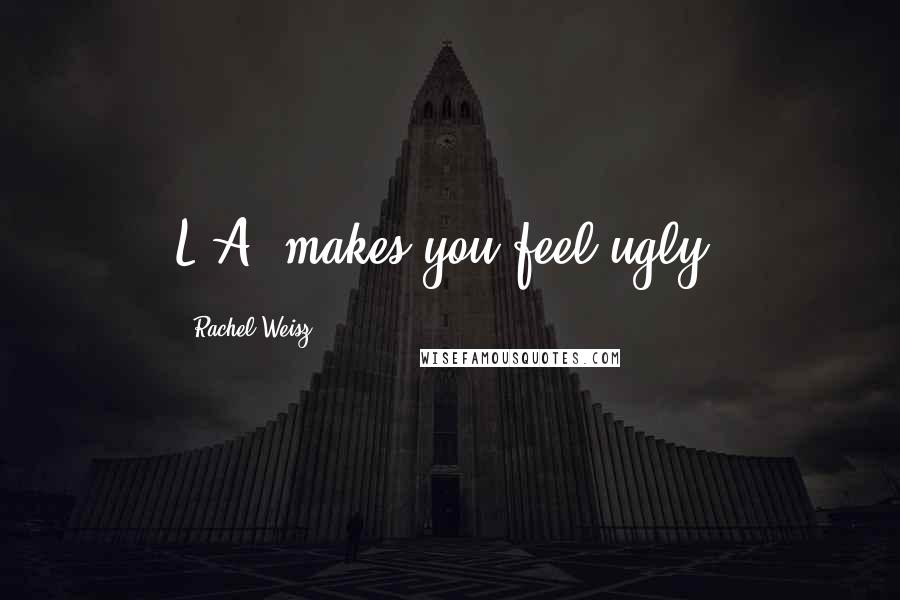 Rachel Weisz Quotes: L.A. makes you feel ugly.