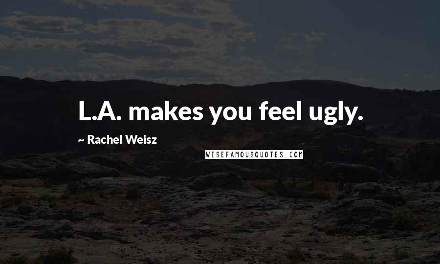 Rachel Weisz Quotes: L.A. makes you feel ugly.