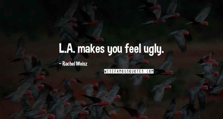 Rachel Weisz Quotes: L.A. makes you feel ugly.