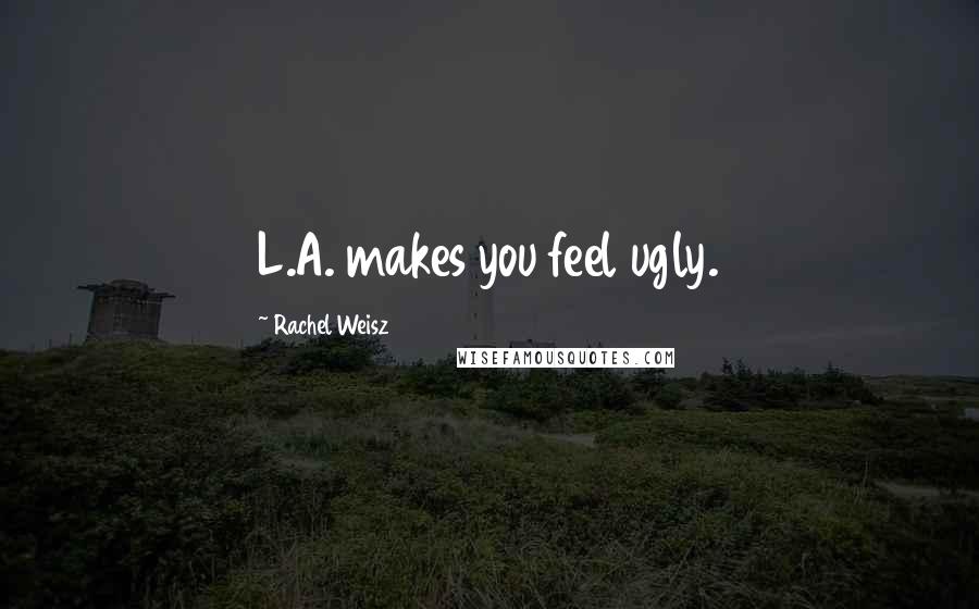 Rachel Weisz Quotes: L.A. makes you feel ugly.