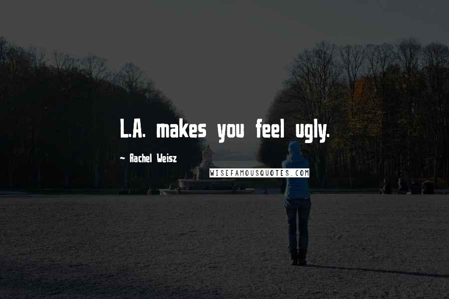 Rachel Weisz Quotes: L.A. makes you feel ugly.