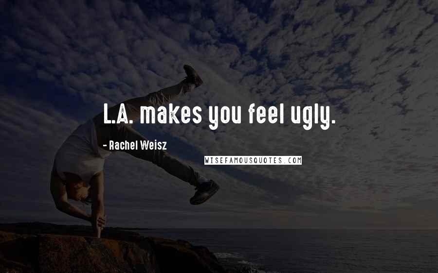 Rachel Weisz Quotes: L.A. makes you feel ugly.