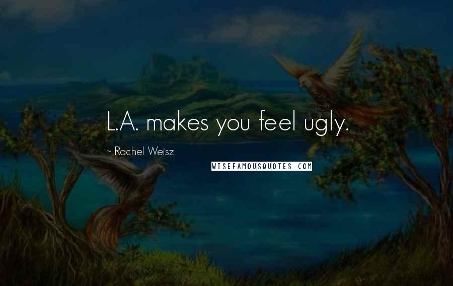 Rachel Weisz Quotes: L.A. makes you feel ugly.