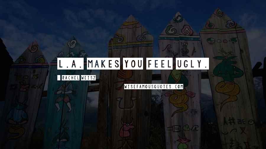 Rachel Weisz Quotes: L.A. makes you feel ugly.