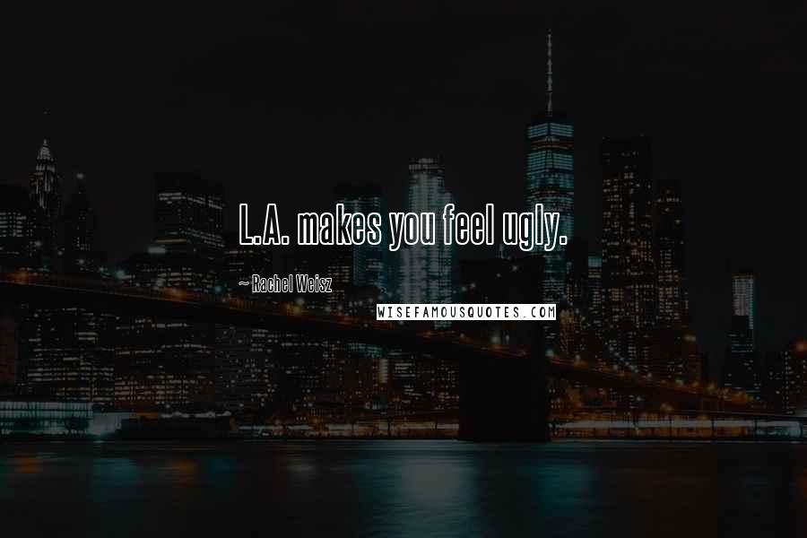 Rachel Weisz Quotes: L.A. makes you feel ugly.